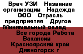 Врач УЗИ › Название организации ­ Надежда, ООО › Отрасль предприятия ­ Другое › Минимальный оклад ­ 70 000 - Все города Работа » Вакансии   . Красноярский край,Дивногорск г.